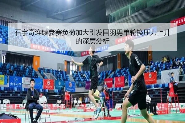 石宇奇连续参赛负荷加大引发国羽男单轮换压力上升的深层分析