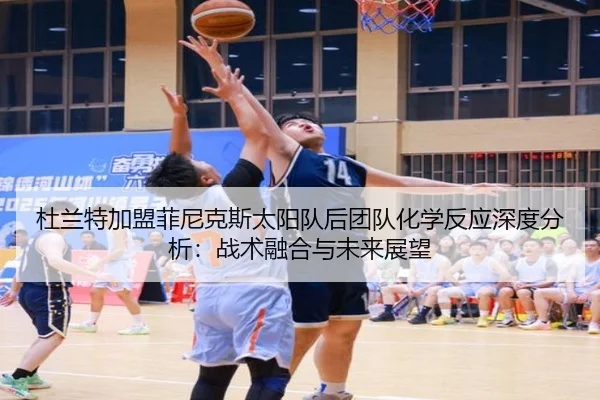 杜兰特加盟菲尼克斯太阳队后团队化学反应深度分析：战术融合与未来展望