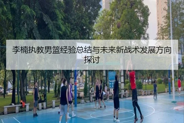 李楠执教男篮经验总结与未来新战术发展方向探讨