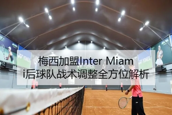 梅西加盟Inter Miami后球队战术调整全方位解析