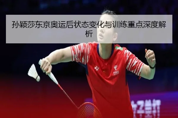 孙颖莎东京奥运后状态变化与训练重点深度解析