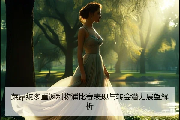 莱昂纳多重返利物浦比赛表现与转会潜力展望解析