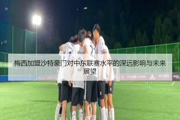 梅西加盟沙特豪门对中东联赛水平的深远影响与未来展望