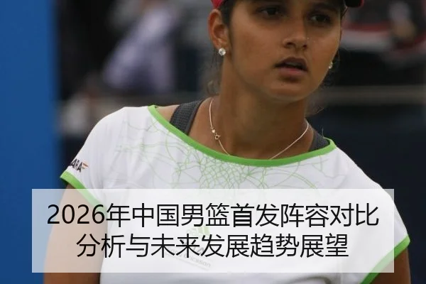 2026年中国男篮首发阵容对比分析与未来发展趋势展望